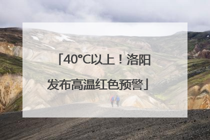 40°C以上！洛阳发布高温红色预警