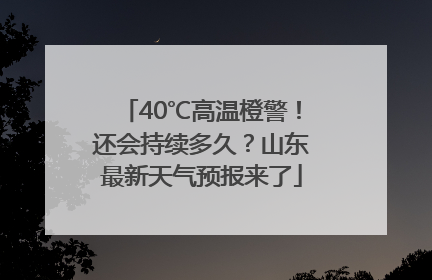 40℃高温橙警！还会持续多久？山东最新天气预报来了
