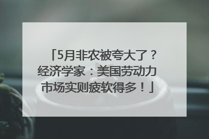 5月非农被夸大了？经济学家：美国劳动力市场实则疲软得多！