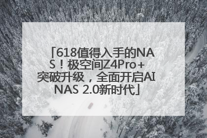 618值得入手的NAS！极空间Z4Pro+突破升级，全面开启AINAS 2.0新时代