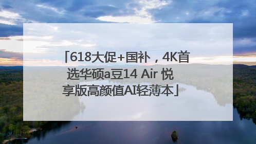 618大促+国补，4K首选华硕a豆14 Air 悦享版高颜值AI轻薄本