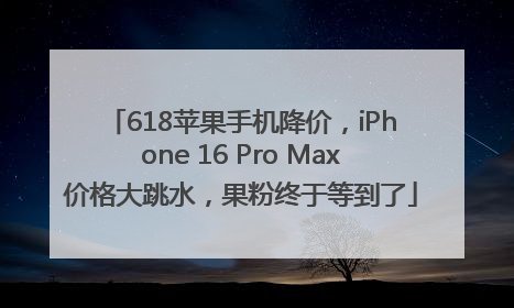 618苹果手机降价，iPhone 16 Pro Max价格大跳水，果粉终于等到了