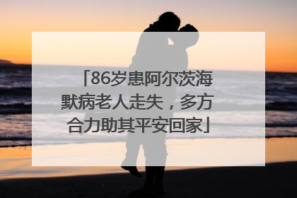 86岁患阿尔茨海默病老人走失，多方合力助其平安回家