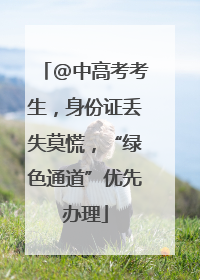 @中高考考生，身份证丢失莫慌，“绿色通道”优先办理